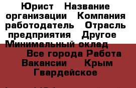 Юрист › Название организации ­ Компания-работодатель › Отрасль предприятия ­ Другое › Минимальный оклад ­ 30 000 - Все города Работа » Вакансии   . Крым,Гвардейское